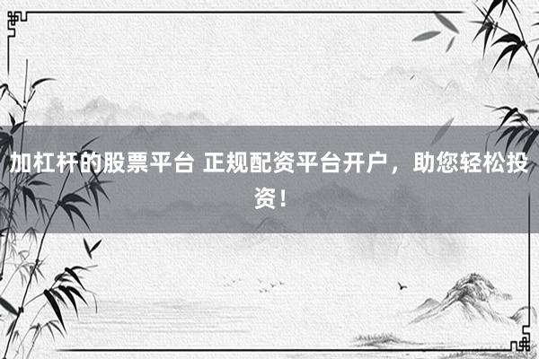 加杠杆的股票平台 正规配资平台开户，助您轻松投资！