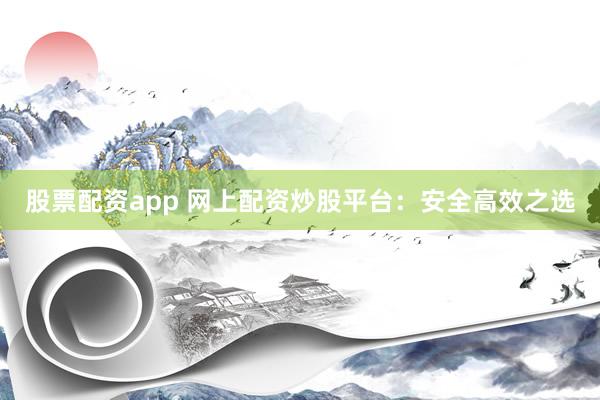 股票配资app 网上配资炒股平台：安全高效之选
