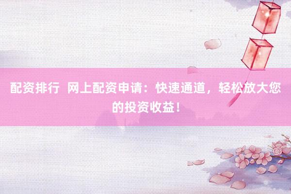 配资排行  网上配资申请：快速通道，轻松放大您的投资收益！