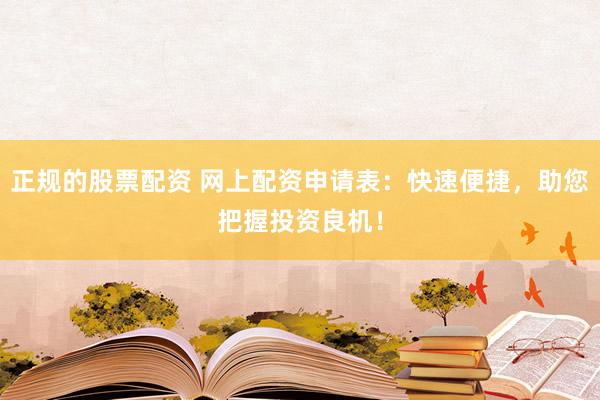 正规的股票配资 网上配资申请表：快速便捷，助您把握投资良机！