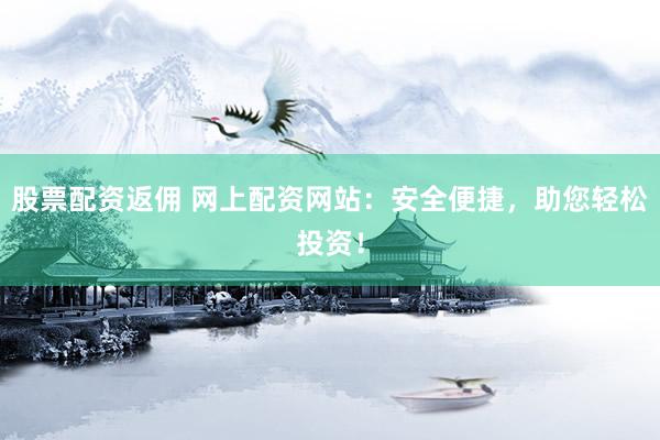 股票配资返佣 网上配资网站：安全便捷，助您轻松投资！