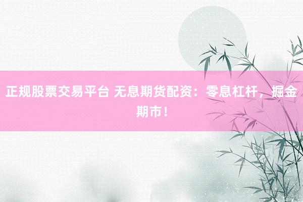 正规股票交易平台 无息期货配资：零息杠杆，掘金期市！
