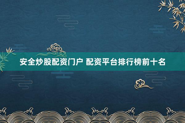 安全炒股配资门户 配资平台排行榜前十名