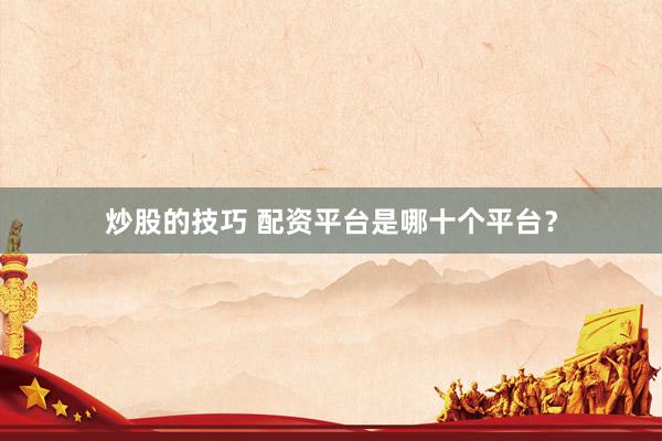 炒股的技巧 配资平台是哪十个平台？