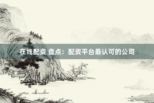 在线配资 盘点：配资平台最认可的公司