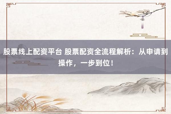 股票线上配资平台 股票配资全流程解析：从申请到操作，一步到位！
