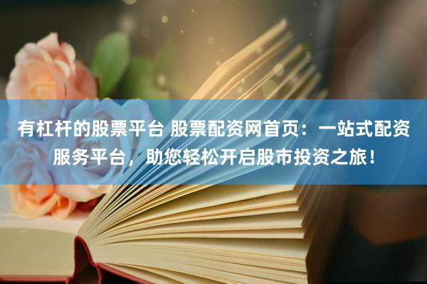 有杠杆的股票平台 股票配资网首页：一站式配资服务平台，助您轻松开启股市投资之旅！