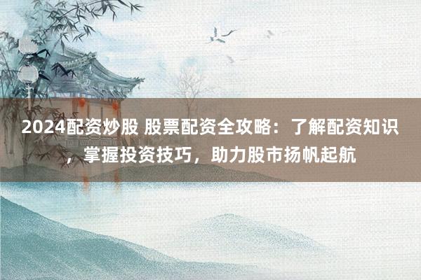 2024配资炒股 股票配资全攻略：了解配资知识，掌握投资技巧，助力股市扬帆起航