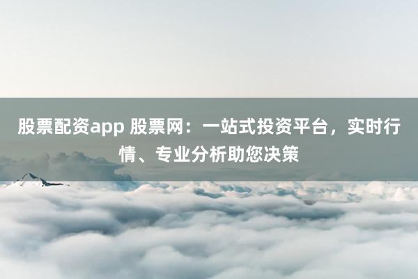 股票配资app 股票网：一站式投资平台，实时行情、专业分析助您决策