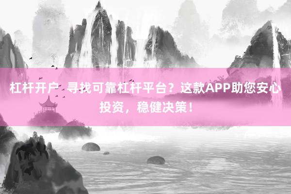 杠杆开户  寻找可靠杠杆平台？这款APP助您安心投资，稳健决策！