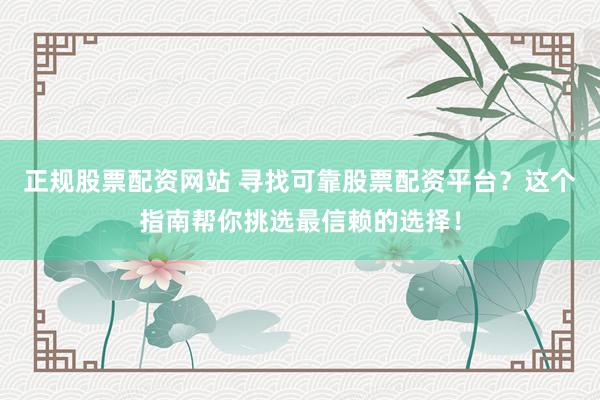正规股票配资网站 寻找可靠股票配资平台？这个指南帮你挑选最信赖的选择！