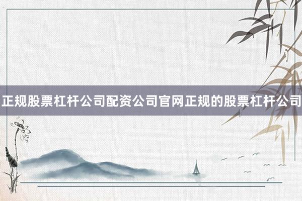 正规股票杠杆公司配资公司官网正规的股票杠杆公司