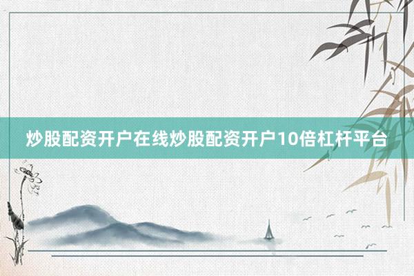 炒股配资开户在线炒股配资开户10倍杠杆平台