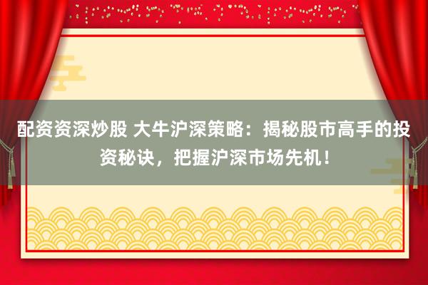 配资资深炒股 大牛沪深策略：揭秘股市高手的投资秘诀，把握沪深市场先机！