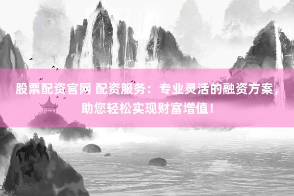 股票配资官网 配资服务：专业灵活的融资方案，助您轻松实现财富增值！
