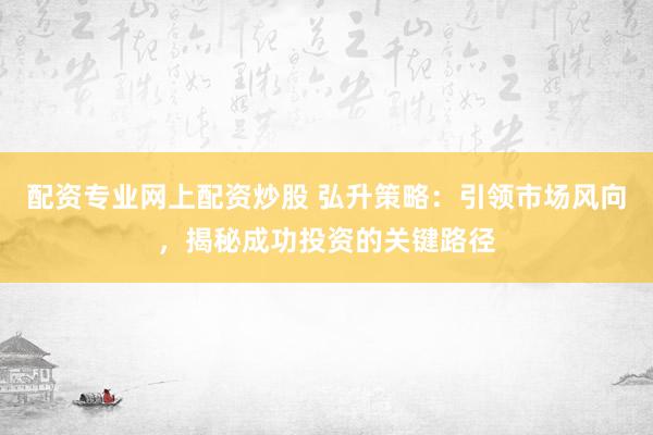 配资专业网上配资炒股 弘升策略：引领市场风向，揭秘成功投资的关键路径