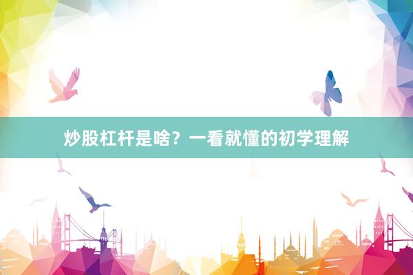 炒股杠杆是啥？一看就懂的初学理解