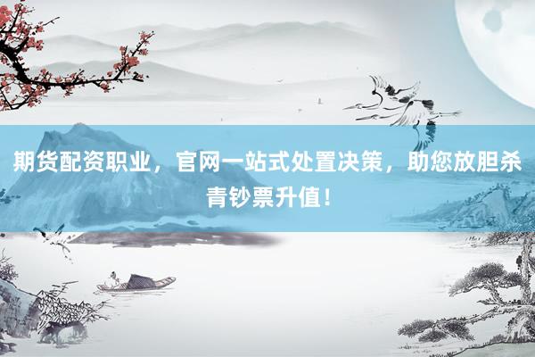 期货配资职业，官网一站式处置决策，助您放胆杀青钞票升值！