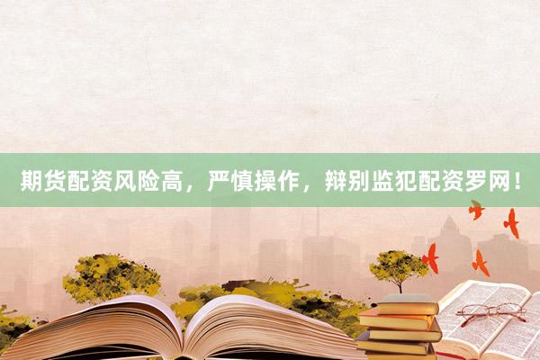 期货配资风险高，严慎操作，辩别监犯配资罗网！