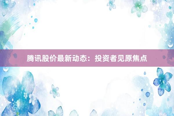 腾讯股价最新动态：投资者见原焦点