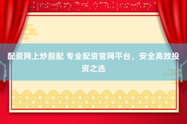 配资网上炒股配 专业配资官网平台，安全高效投资之选