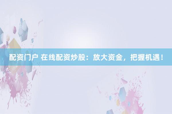 配资门户 在线配资炒股：放大资金，把握机遇！