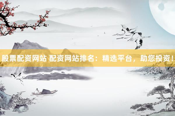 股票配资网站 配资网站排名：精选平台，助您投资！