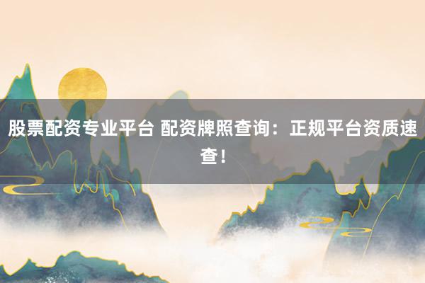 股票配资专业平台 配资牌照查询：正规平台资质速查！