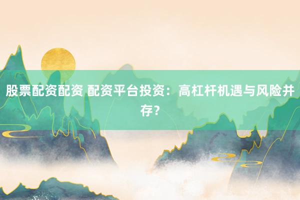股票配资配资 配资平台投资：高杠杆机遇与风险并存？