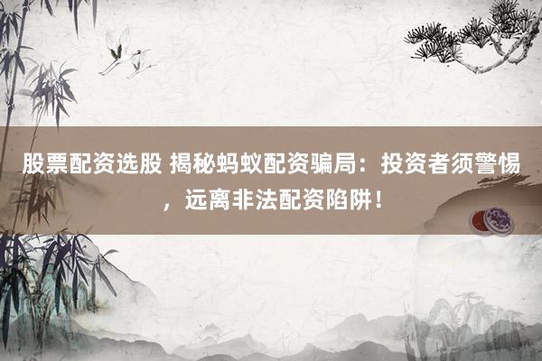 股票配资选股 揭秘蚂蚁配资骗局：投资者须警惕，远离非法配资陷阱！