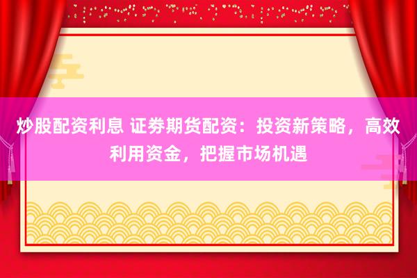 炒股配资利息 证劵期货配资：投资新策略，高效利用资金，把握市场机遇