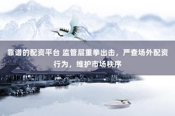 靠谱的配资平台 监管层重拳出击，严查场外配资行为，维护市场秩序
