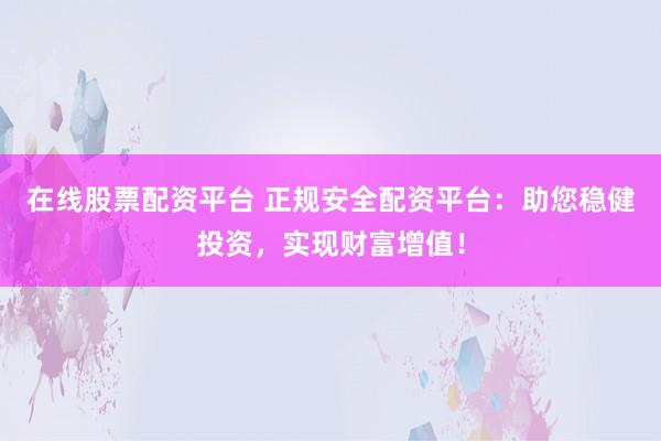 在线股票配资平台 正规安全配资平台：助您稳健投资，实现财富增值！