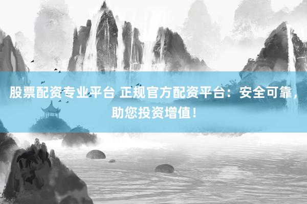 股票配资专业平台 正规官方配资平台：安全可靠，助您投资增值！