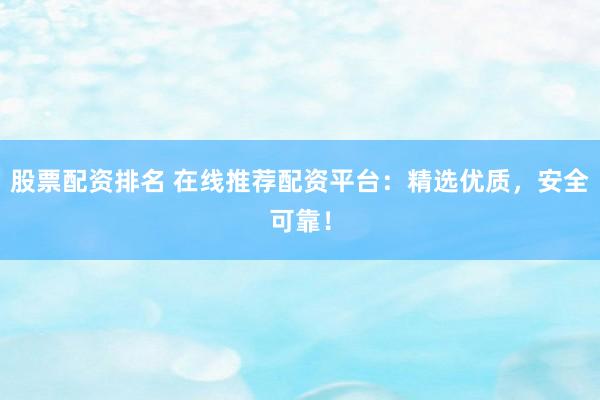 股票配资排名 在线推荐配资平台：精选优质，安全可靠！