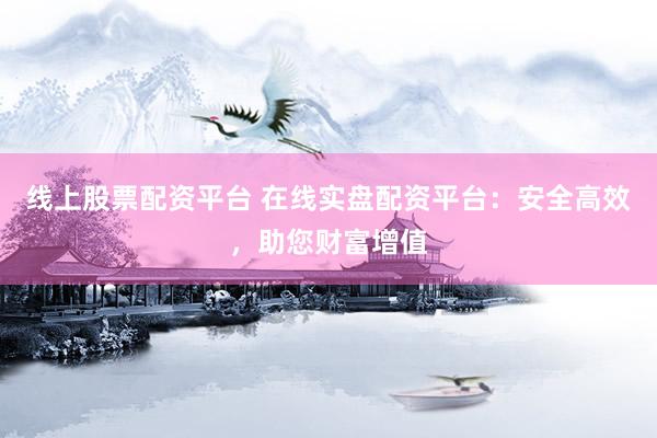 线上股票配资平台 在线实盘配资平台：安全高效，助您财富增值