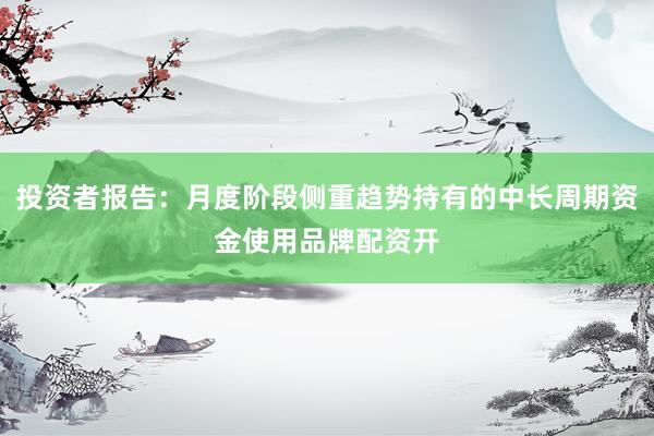 投资者报告：月度阶段侧重趋势持有的中长周期资金使用品牌配资开