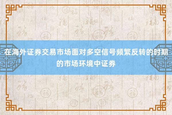 在海外证券交易市场面对多空信号频繁反转的时期的市场环境中证券