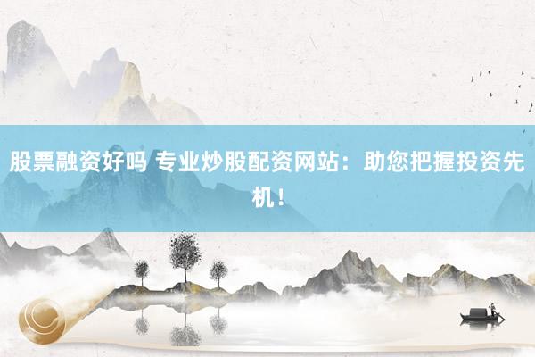 股票融资好吗 专业炒股配资网站：助您把握投资先机！