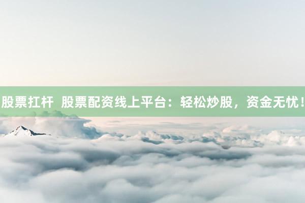 股票扛杆  股票配资线上平台：轻松炒股，资金无忧！