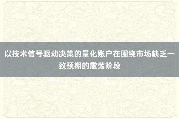 以技术信号驱动决策的量化账户在围绕市场缺乏一致预期的震荡阶段