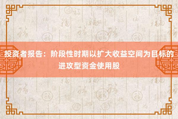 投资者报告：阶段性时期以扩大收益空间为目标的进攻型资金使用股