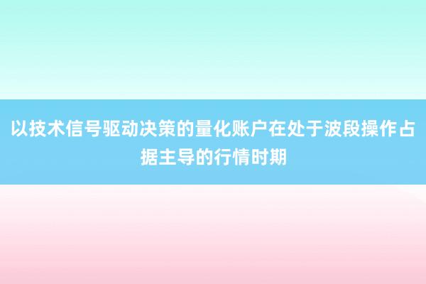 以技术信号驱动决策的量化账户在处于波段操作占据主导的行情时期