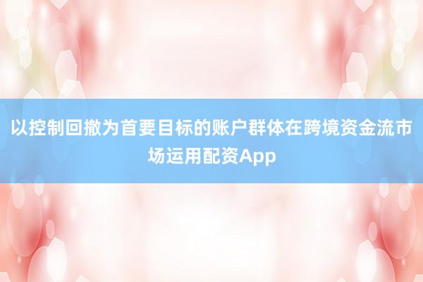 以控制回撤为首要目标的账户群体在跨境资金流市场运用配资App