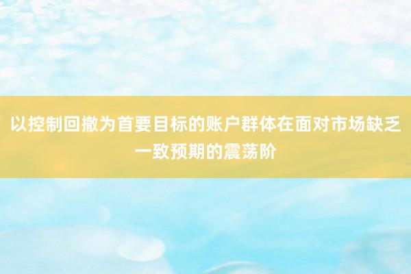 以控制回撤为首要目标的账户群体在面对市场缺乏一致预期的震荡阶