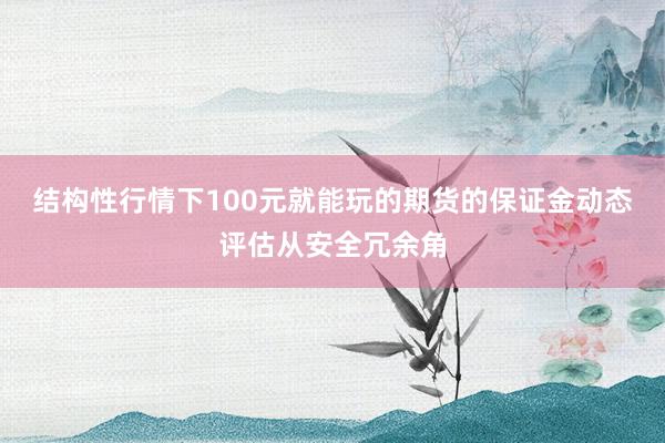结构性行情下100元就能玩的期货的保证金动态评估从安全冗余角