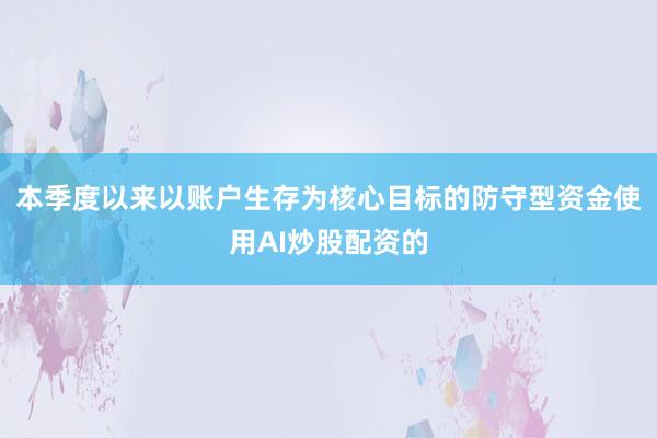 本季度以来以账户生存为核心目标的防守型资金使用AI炒股配资的