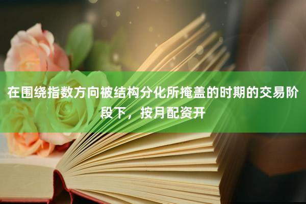 在围绕指数方向被结构分化所掩盖的时期的交易阶段下，按月配资开