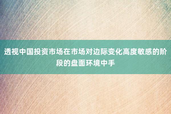 透视中国投资市场在市场对边际变化高度敏感的阶段的盘面环境中手