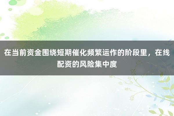 在当前资金围绕短期催化频繁运作的阶段里，在线配资的风险集中度